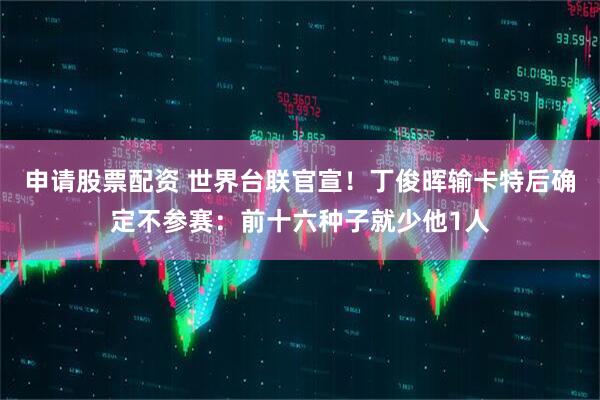 申请股票配资 世界台联官宣！丁俊晖输卡特后确定不参赛：前十六种子就少他1人