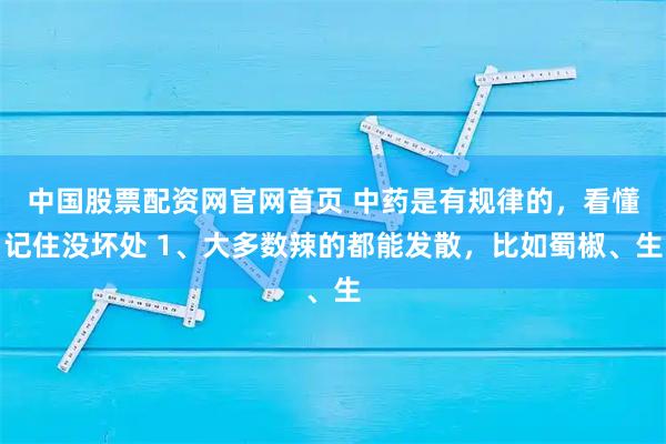 中国股票配资网官网首页 中药是有规律的，看懂记住没坏处 1、大多数辣的都能发散，比如蜀椒、生