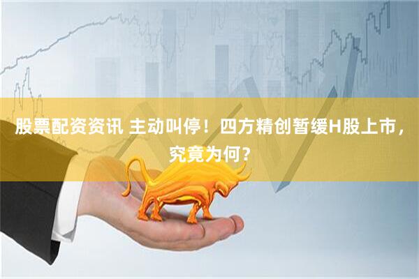 股票配资资讯 主动叫停！四方精创暂缓H股上市，究竟为何？