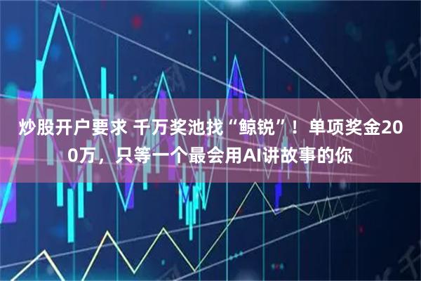 炒股开户要求 千万奖池找“鲸锐”！单项奖金200万，只等一个最会用AI讲故事的你