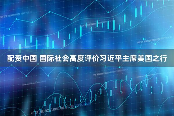 配资中国 国际社会高度评价习近平主席美国之行