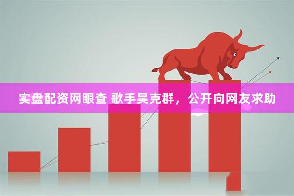 实盘配资网眼查 歌手吴克群，公开向网友求助