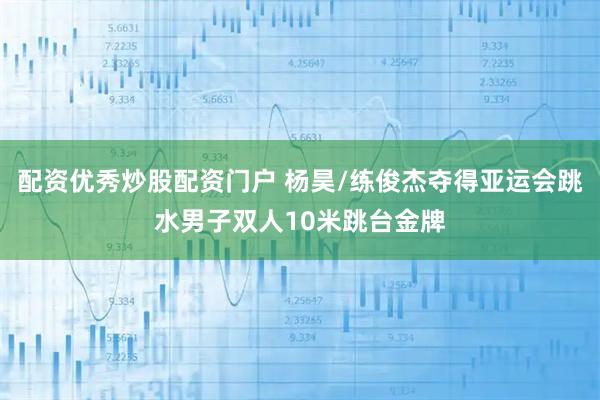 配资优秀炒股配资门户 杨昊/练俊杰夺得亚运会跳水男子双人10米跳台金牌
