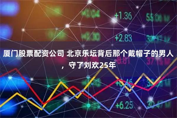 厦门股票配资公司 北京乐坛背后那个戴帽子的男人，守了刘欢25年