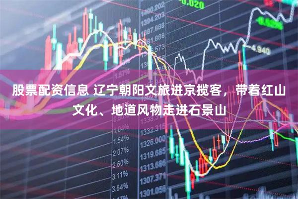 股票配资信息 辽宁朝阳文旅进京揽客，带着红山文化、地道风物走进石景山